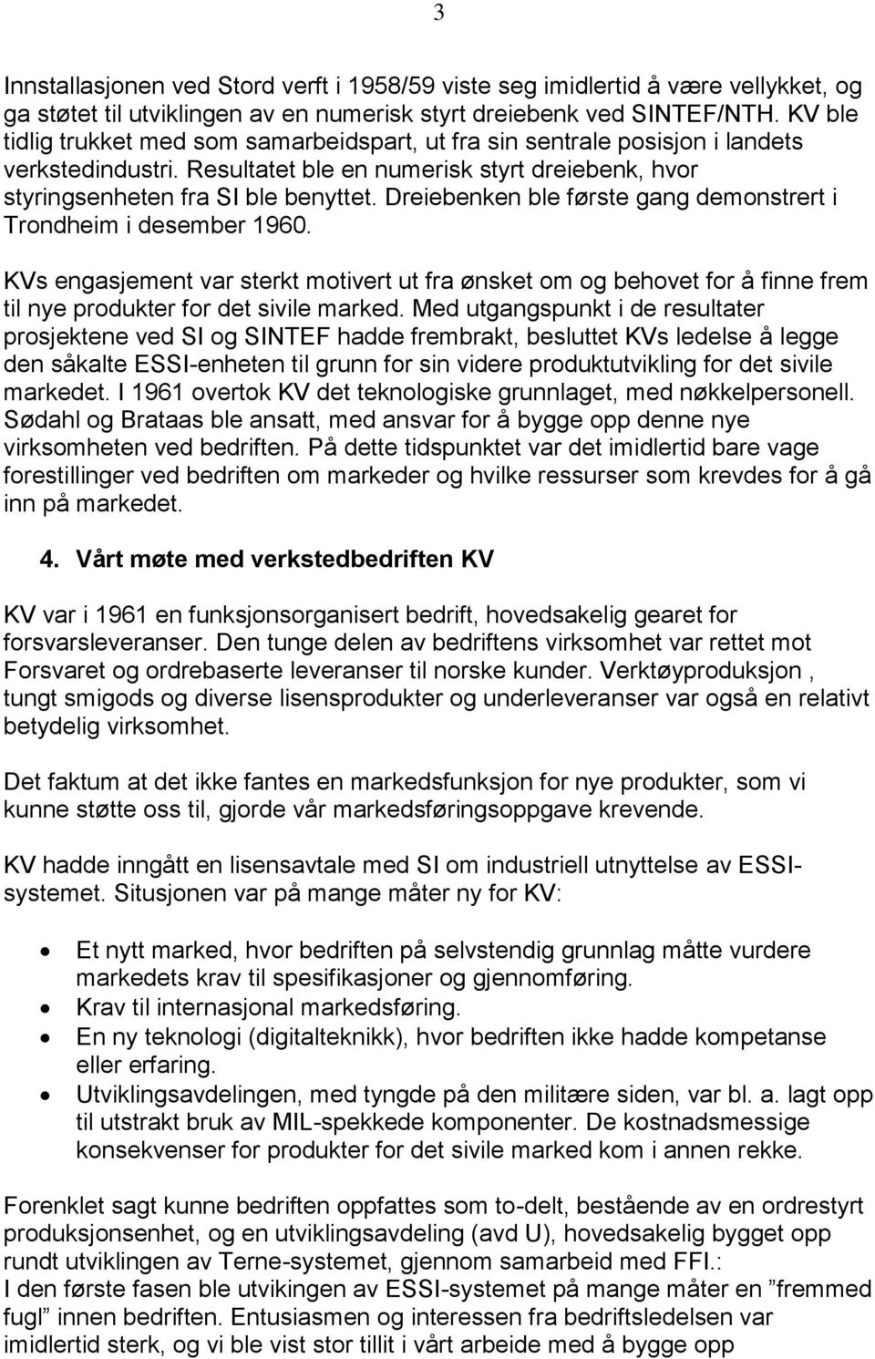 Dreiebenken ble første gang demonstrert i Trondheim i desember 1960. KVs engasjement var sterkt motivert ut fra ønsket om og behovet for å finne frem til nye produkter for det sivile marked.