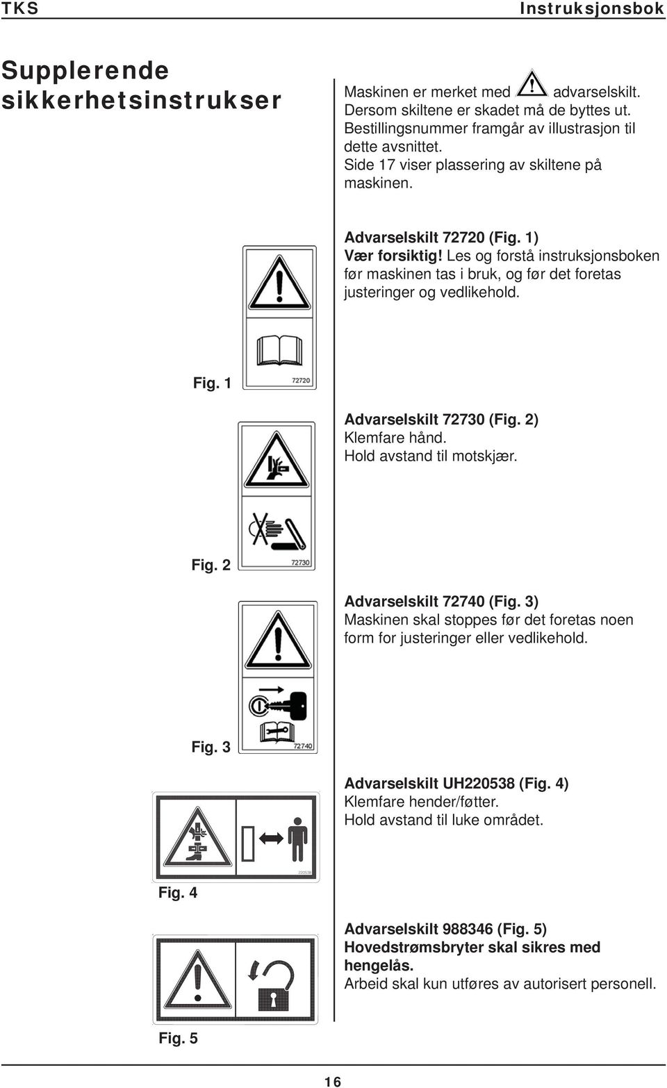 Fig. 1 Advarselskilt 72730 (Fig. 2) Klemfare hånd. Hold avstand til motskjær. Fig. 2 Advarselskilt 72740 (Fig. 3) Maskinen skal stoppes før det foretas noen form for justeringer eller vedlikehold.