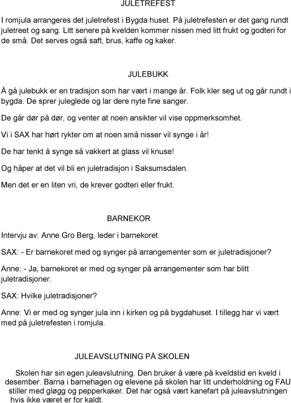 De går dør på dør, og venter at noen ansikter vil vise oppmerksomhet. Vi i SAX har hørt rykter om at noen små nisser vil synge i år! De har tenkt å synge så vakkert at glass vil knuse!