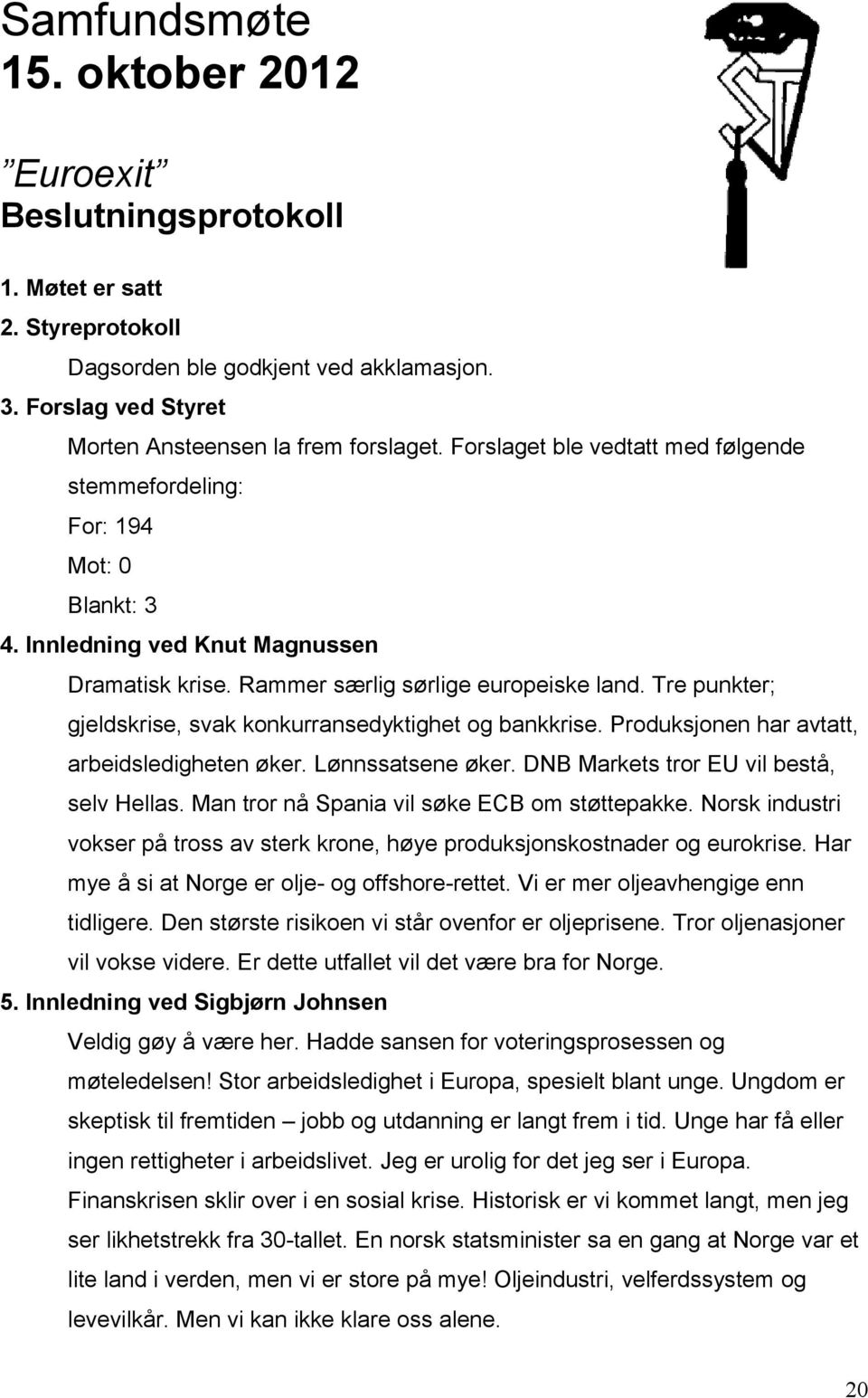 Tre punkter; gjeldskrise, svak konkurransedyktighet og bankkrise. Produksjonen har avtatt, arbeidsledigheten øker. Lønnssatsene øker. DNB Markets tror EU vil bestå, selv Hellas.