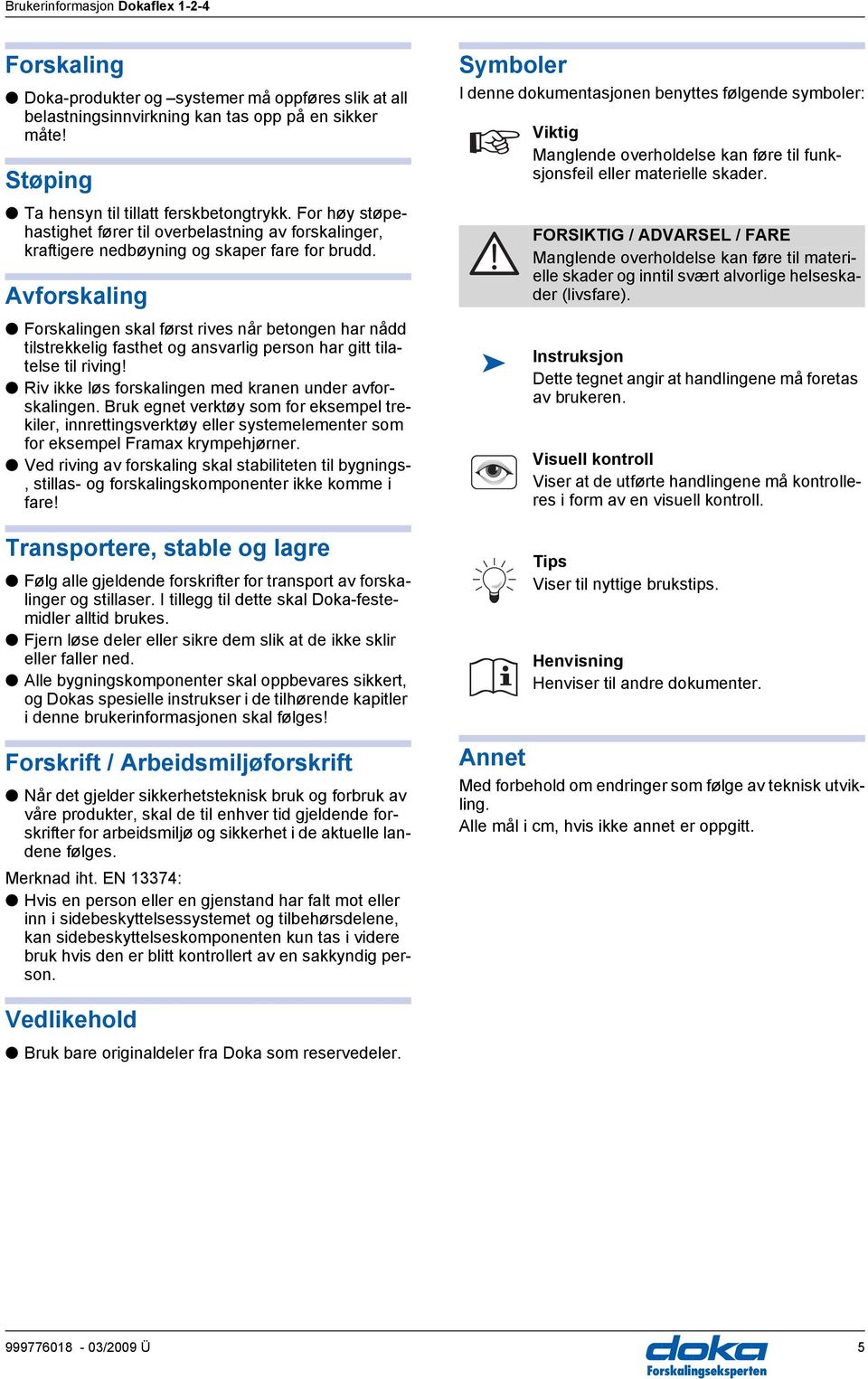 vforskaling Forskalingen skal først rives når betongen har nådd tilstrekkelig fasthet og ansvarlig person har gitt tilatelse til riving! Riv ikke løs forskalingen med kranen under avforskalingen.