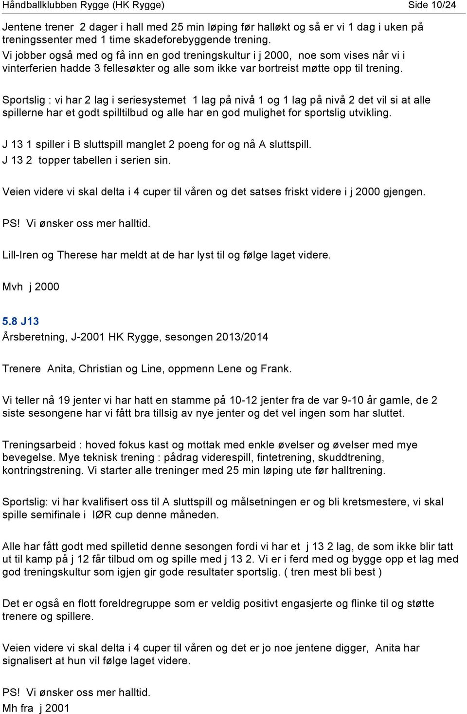 Sportslig : vi har 2 lag i seriesystemet 1 lag på nivå 1 og 1 lag på nivå 2 det vil si at alle spillerne har et godt spilltilbud og alle har en god mulighet for sportslig utvikling.