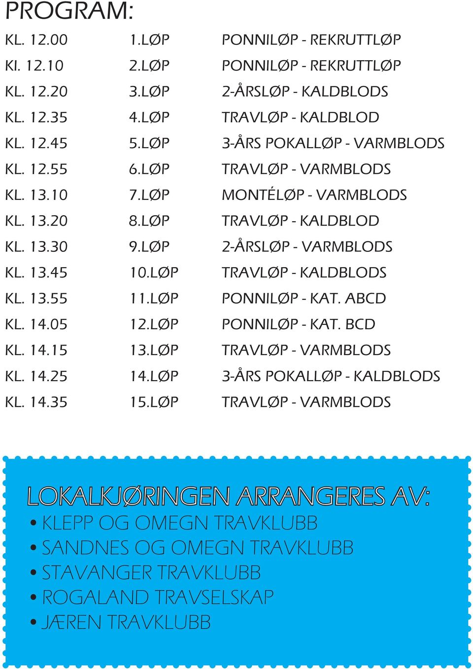 13.45 10.LØP TRAVLØP - KALDBLODS KL. 13.55 11.LØP PONNILØP - KAT. ABCD KL. 14.05 12.LØP PONNILØP - KAT. BCD KL. 14.15 13.LØP TRAVLØP - VARMBLODS KL. 14.25 14.