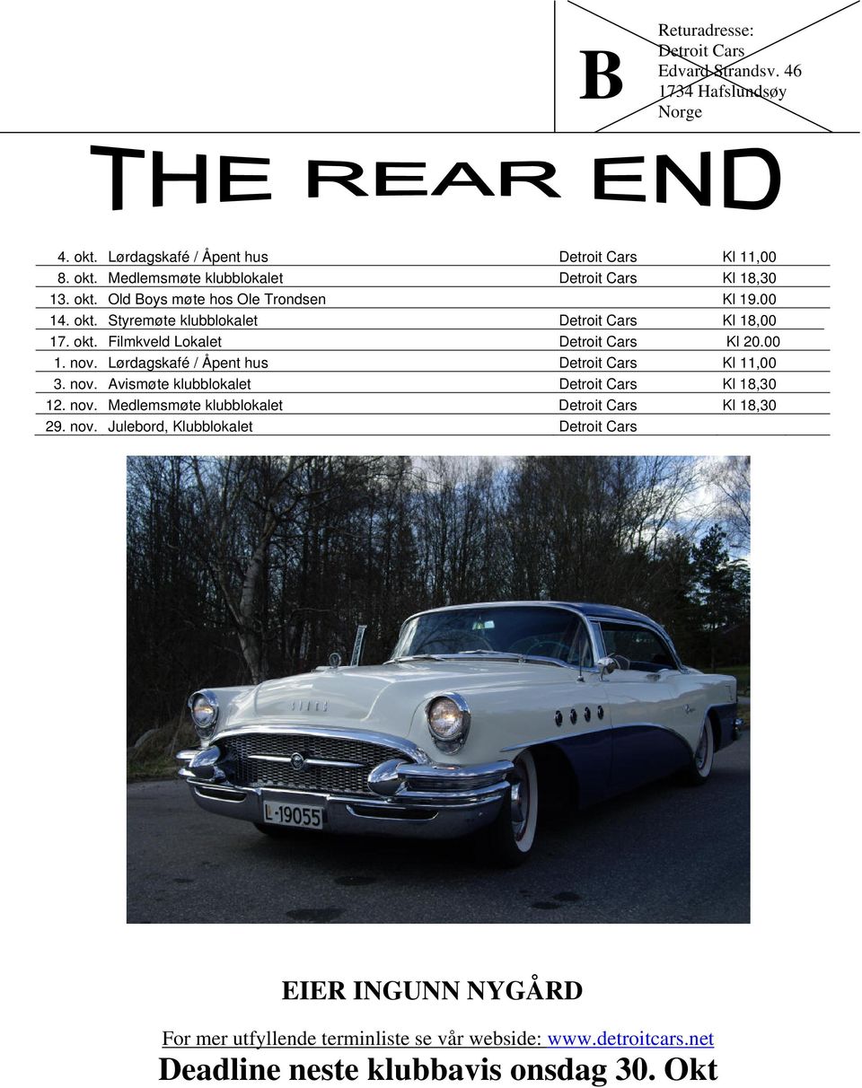 Lørdagskafé / Åpent hus Detroit Cars Kl 11,00 3. nov. Avismøte klubblokalet Detroit Cars Kl 18,30 12. nov. Medlemsmøte klubblokalet Detroit Cars Kl 18,30 29. nov. Julebord, Klubblokalet Detroit Cars Kl 0,00 EIER INGUNN NYGÅRD For mer utfyllende terminliste se vår webside: www.