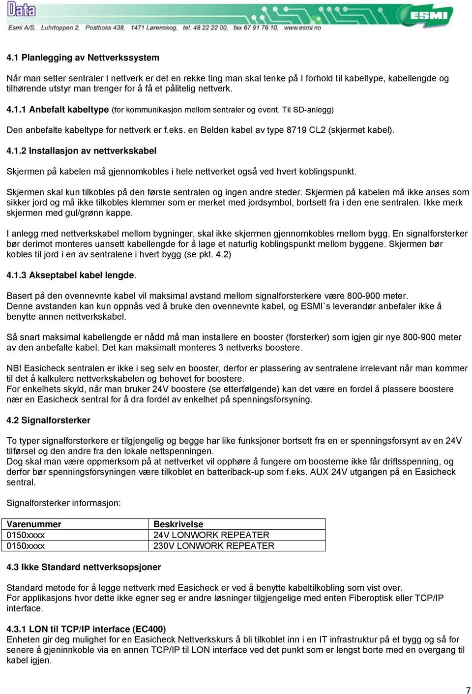 en Belden kabel av type 8719 CL2 (skjermet kabel). 4.1.2 Installasjon av nettverkskabel Skjermen på kabelen må gjennomkobles i hele nettverket også ved hvert koblingspunkt.