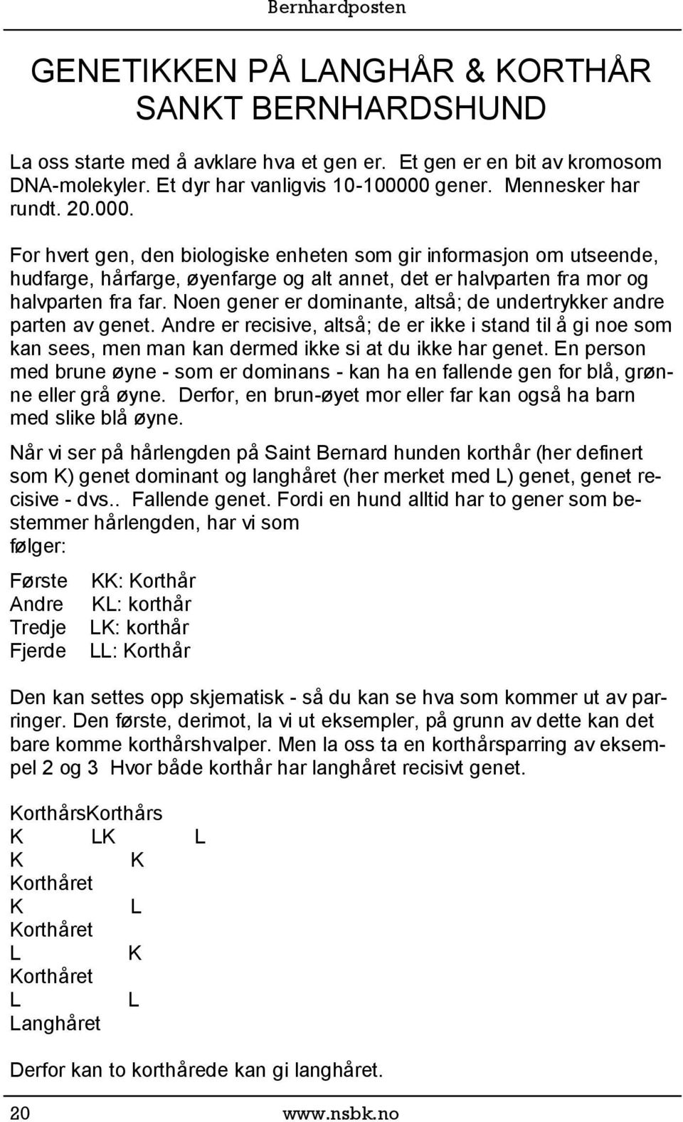 Noen gener er dominante, altså; de undertrykker andre parten av genet. Andre er recisive, altså; de er ikke i stand til å gi noe som kan sees, men man kan dermed ikke si at du ikke har genet.