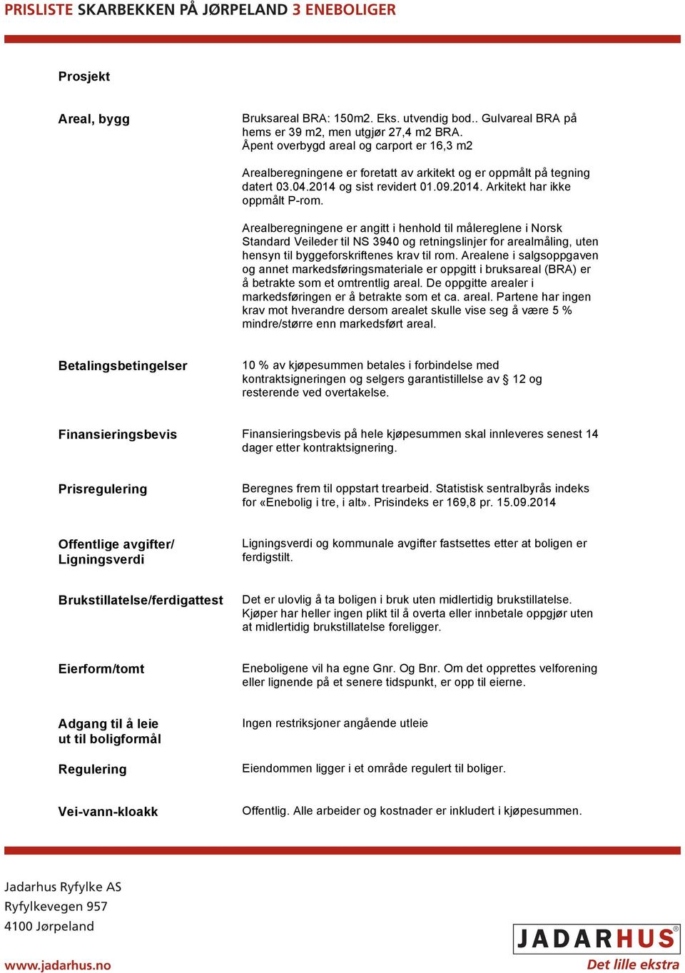 Arealberegningene er angitt i henhold til målereglene i Norsk Standard Veileder til NS 3940 og retningslinjer for arealmåling, uten hensyn til byggeforskriftenes krav til rom.