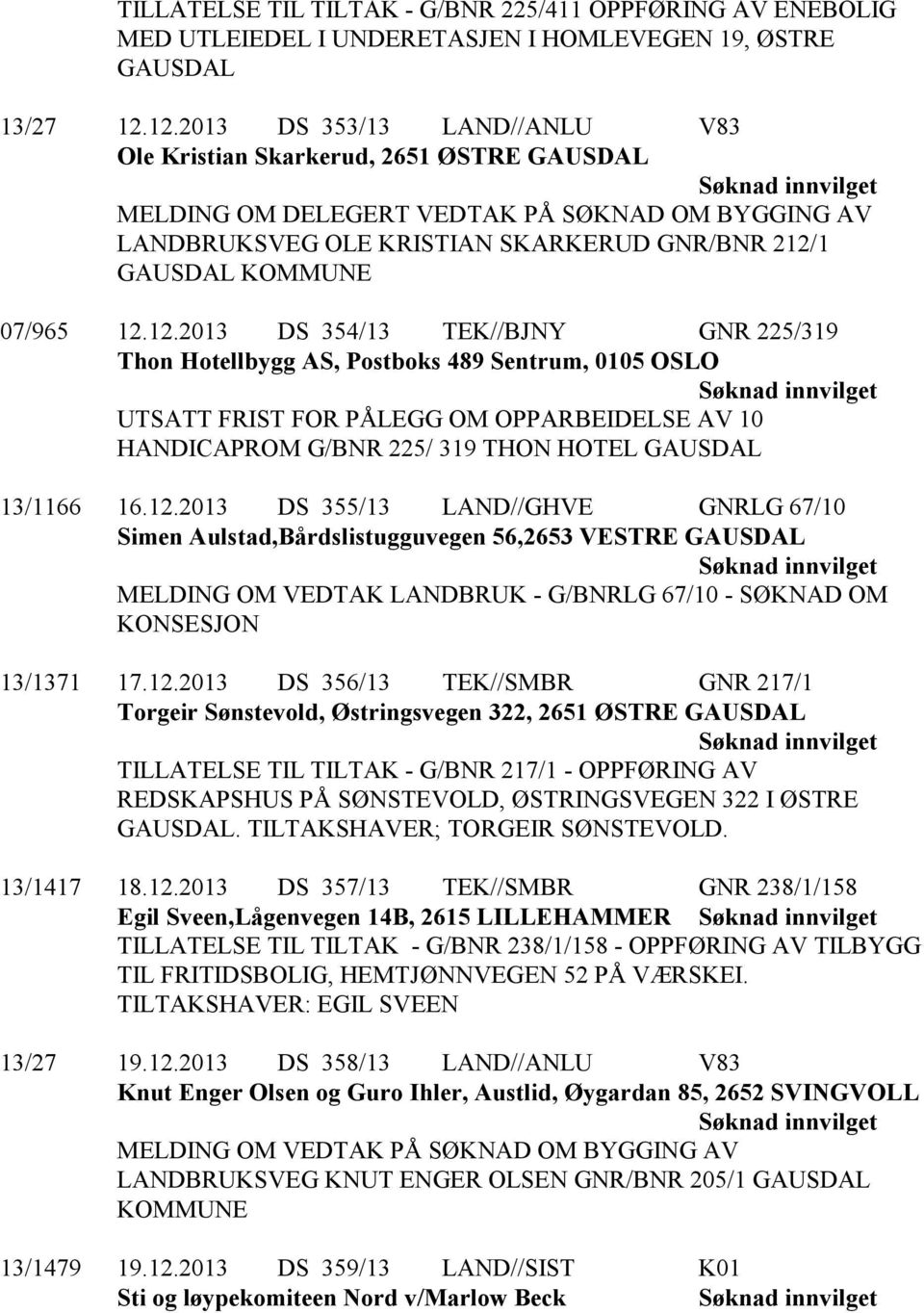 12.2013 DS 355/13 LAND//GHVE GNRLG 67/10 Simen Aulstad,Bårdslistugguvegen 56,2653 VESTRE MELDING OM VEDTAK LANDBRUK - G/BNRLG 67/10 - SØKNAD OM KONSESJON 13/1371 17.12.2013 DS 356/13 TEK//SMBR GNR 217/1 Torgeir Sønstevold, Østringsvegen 322, 2651 ØSTRE TILLATELSE TIL TILTAK - G/BNR 217/1 - OPPFØRING AV REDSKAPSHUS PÅ SØNSTEVOLD, ØSTRINGSVEGEN 322 I ØSTRE.