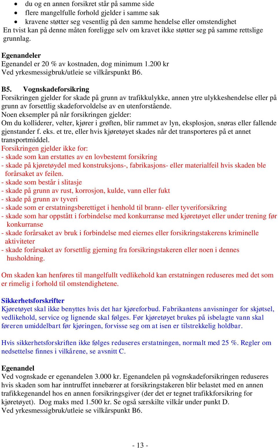 Vognskadeforsikring Forsikringen gjelder for skade på grunn av trafikkulykke, annen ytre ulykkeshendelse eller på grunn av forsettlig skadeforvoldelse av en utenforstående.