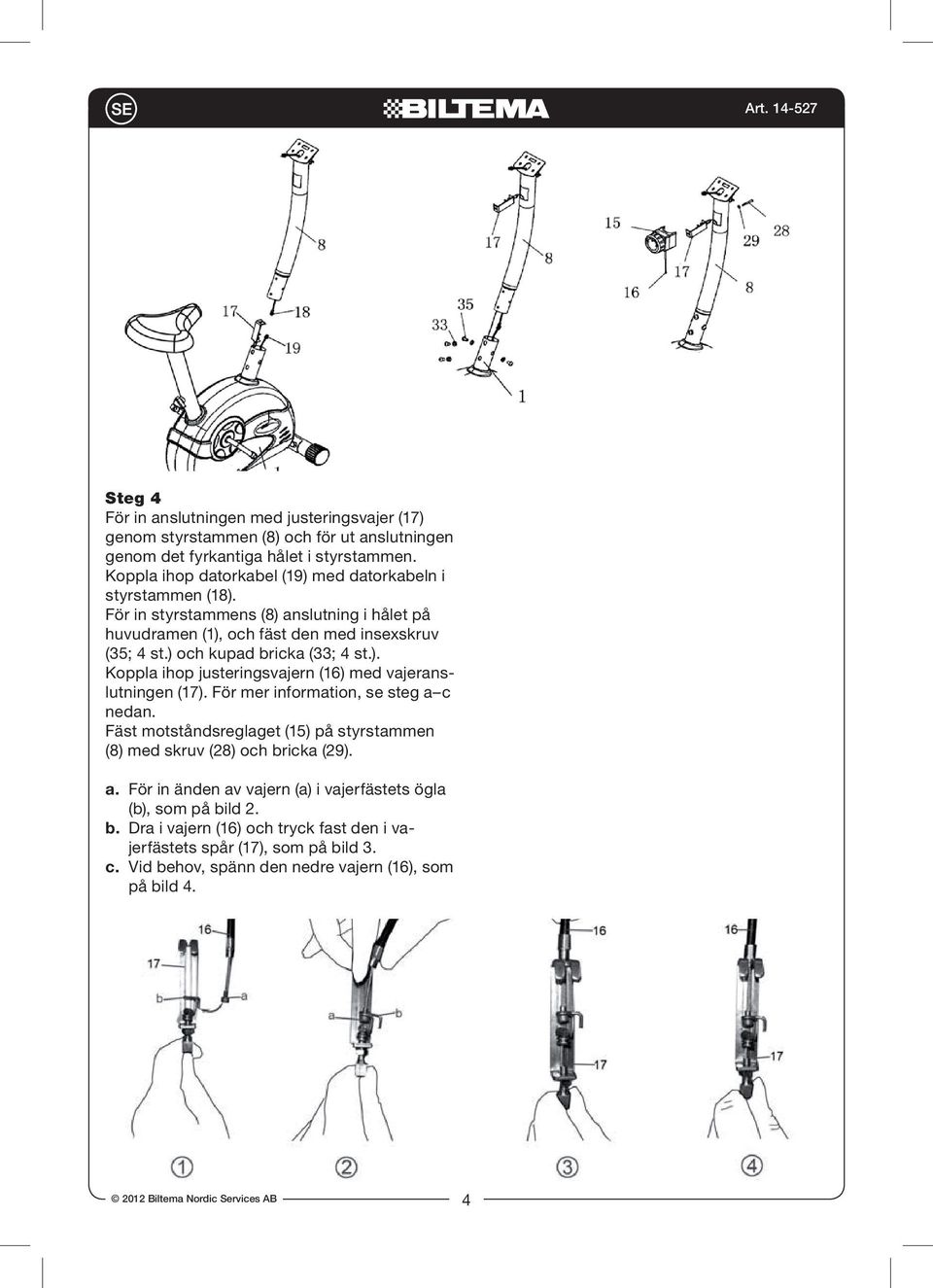 Insert Koppla assembly ihop datorkabel of Handlebar (19) med Post datorkabeln (#8) into i the hole of the Main Frame (#1), and secure them with styrstammen (18).