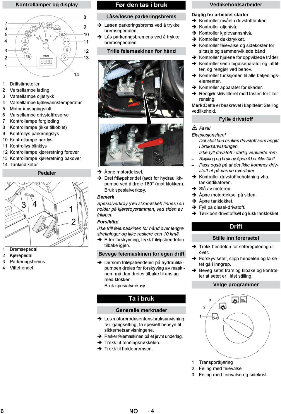 Tankindikator Pedaler 1 Bremsepedal 2 Kjørepedal 3 Parkeringsbrems 4 Viftehendel Før den tas i bruk Låse/løsne parkeringsbrems Løsen parkeringsbrems ved å trykke bremsepedalen.