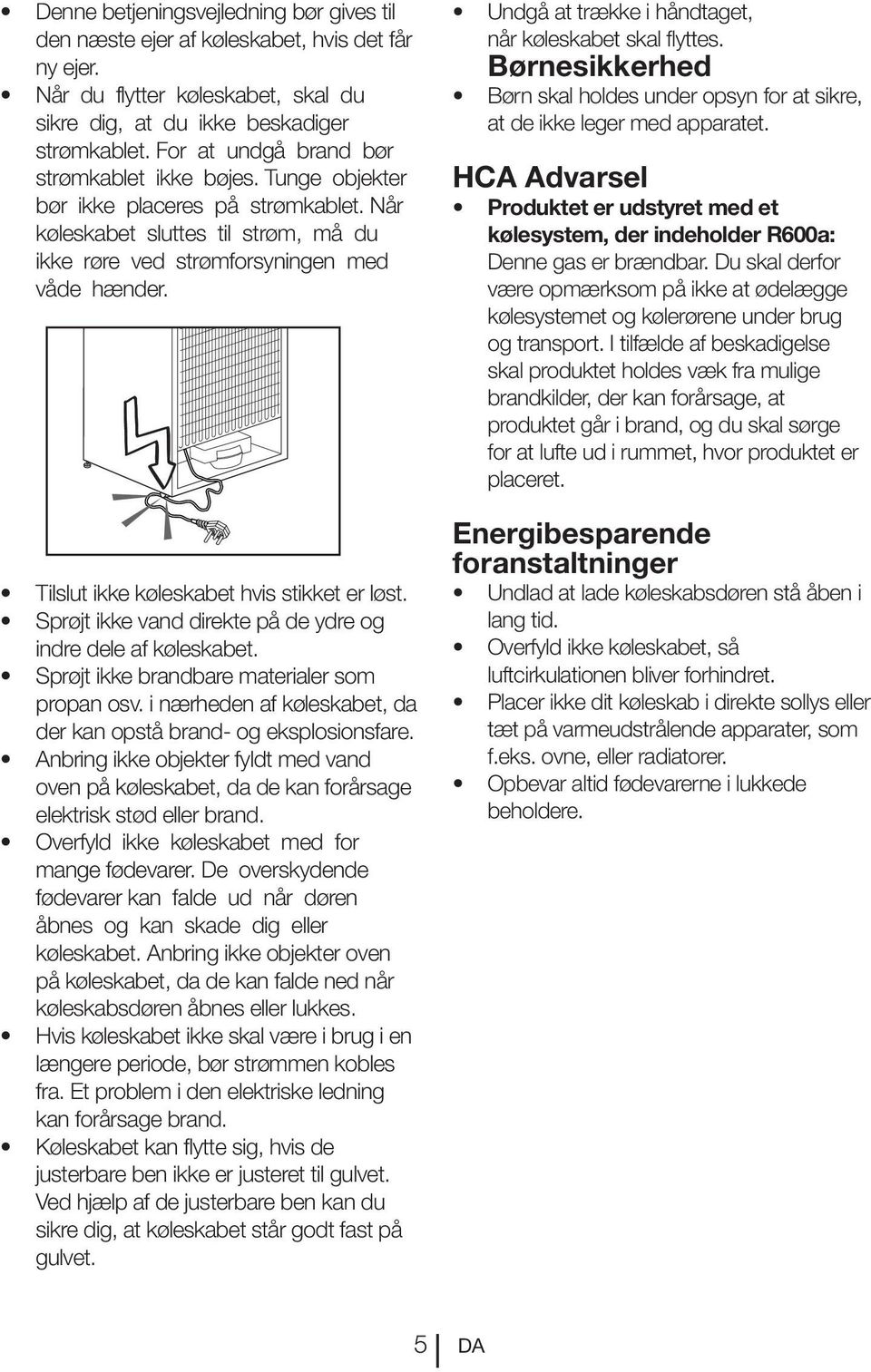 Tilslut ikke køleskabet hvis stikket er løst. Sprøjt ikke vand direkte på de ydre og indre dele af køleskabet. Sprøjt ikke brandbare materialer som propan osv.