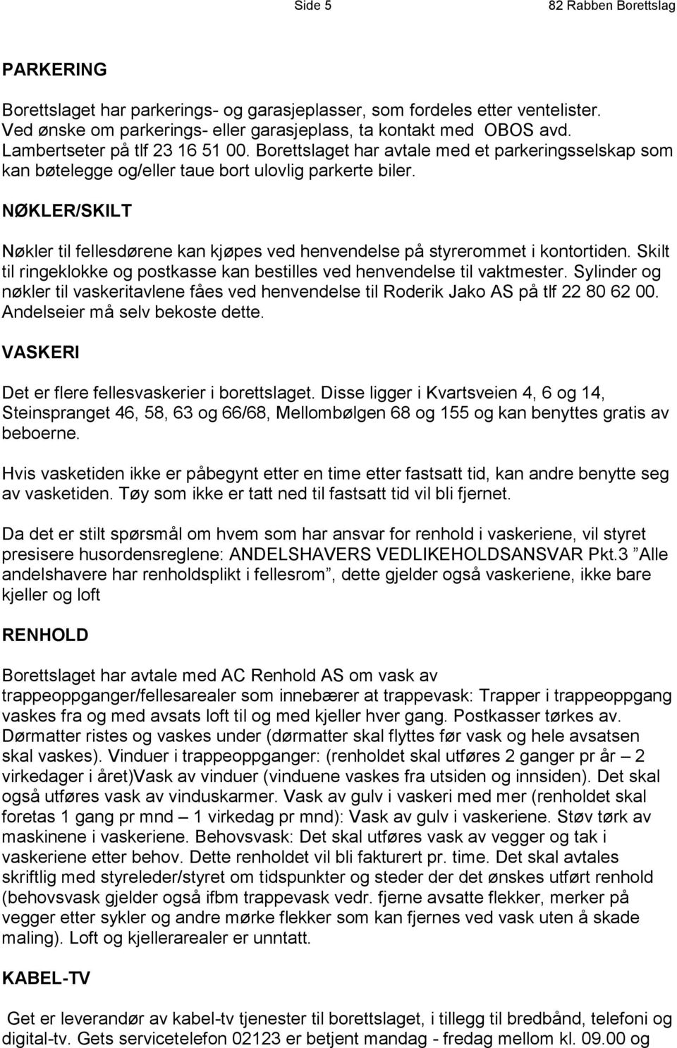 NØKLER/SKILT Nøkler til fellesdørene kan kjøpes ved henvendelse på styrerommet i kontortiden. Skilt til ringeklokke og postkasse kan bestilles ved henvendelse til vaktmester.