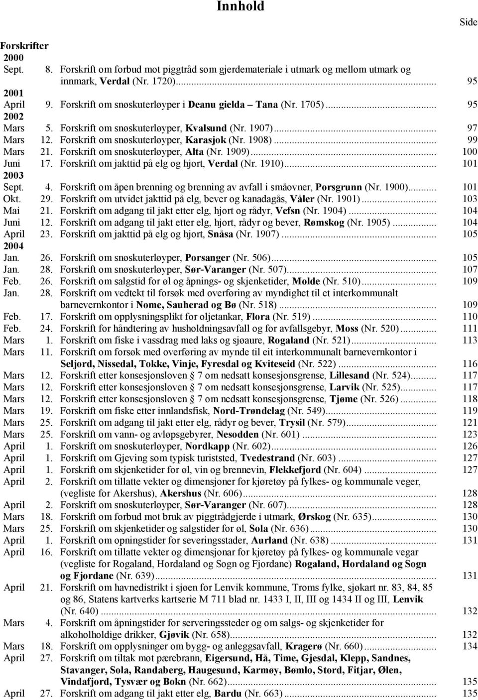 .. 99 Mars 21. Forskrift om snøskuterløyper, Alta (Nr. 1909)... 100 Juni 17. Forskrift om jakttid på elg og hjort, Verdal (Nr. 1910)... 101 2003 Sept. 4.