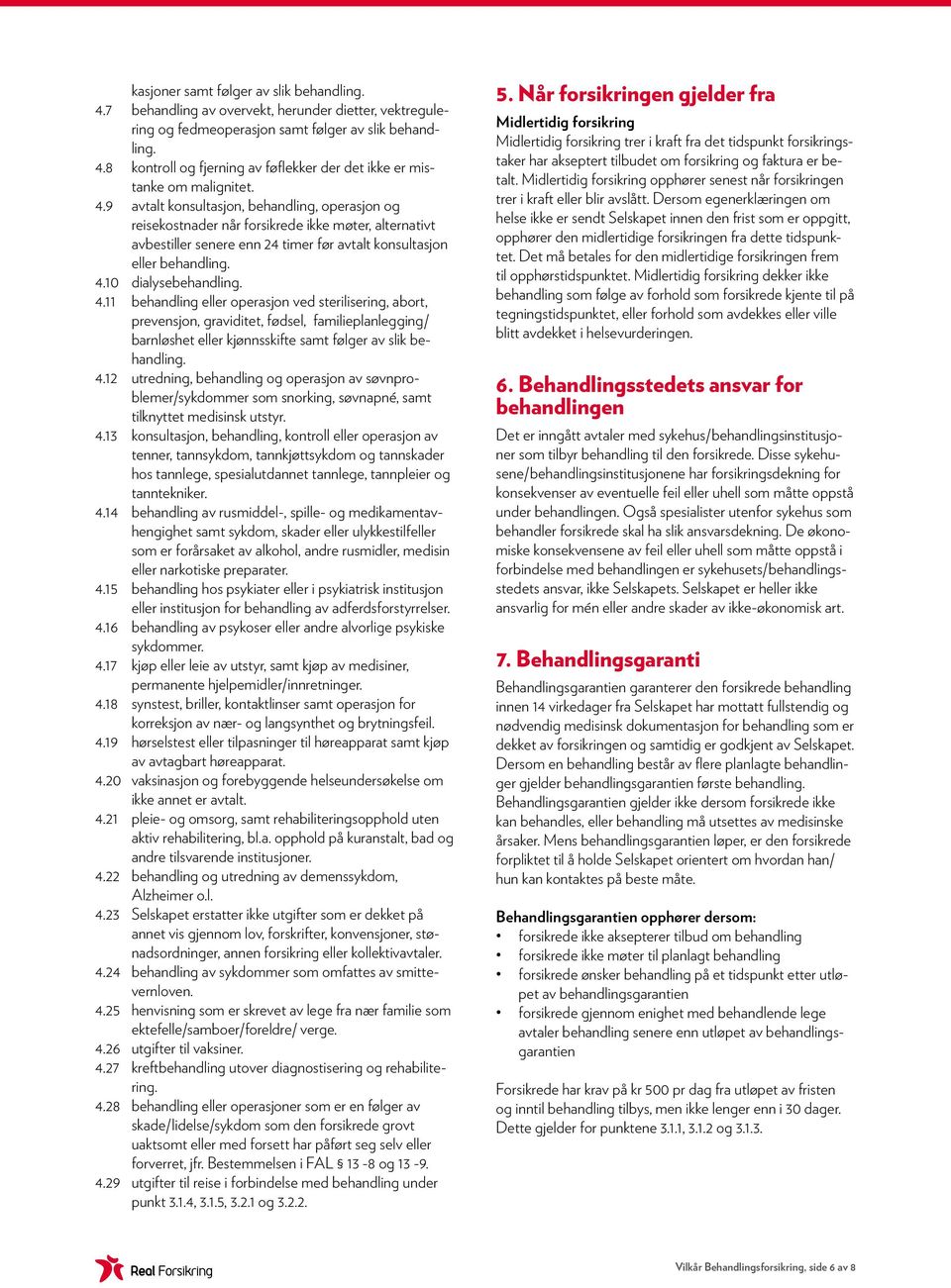 10 dialysebehandling. 4.11 behandling eller operasjon ved sterilisering, abort, prevensjon, graviditet, fødsel, familieplanlegging/ barnløshet eller kjønnsskifte samt følger av slik behandling. 4.12 utredning, behandling og operasjon av søvnproblemer/sykdommer som snorking, søvnapné, samt tilknyttet medisinsk utstyr.