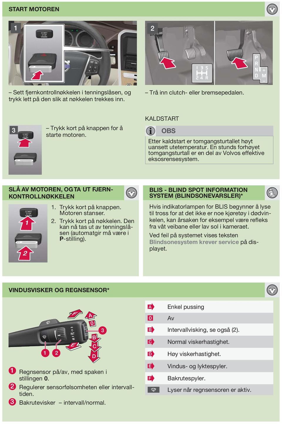 SLÅ V MOTOREN, OG T UT FJERN- KONTROLLNØKKELEN 1. Trykk kort på knappen. Motoren stanser. 2. Trykk kort på nøkkelen. Den kan nå tas ut av tenningslåsen (automatgir må være i P-stilling).