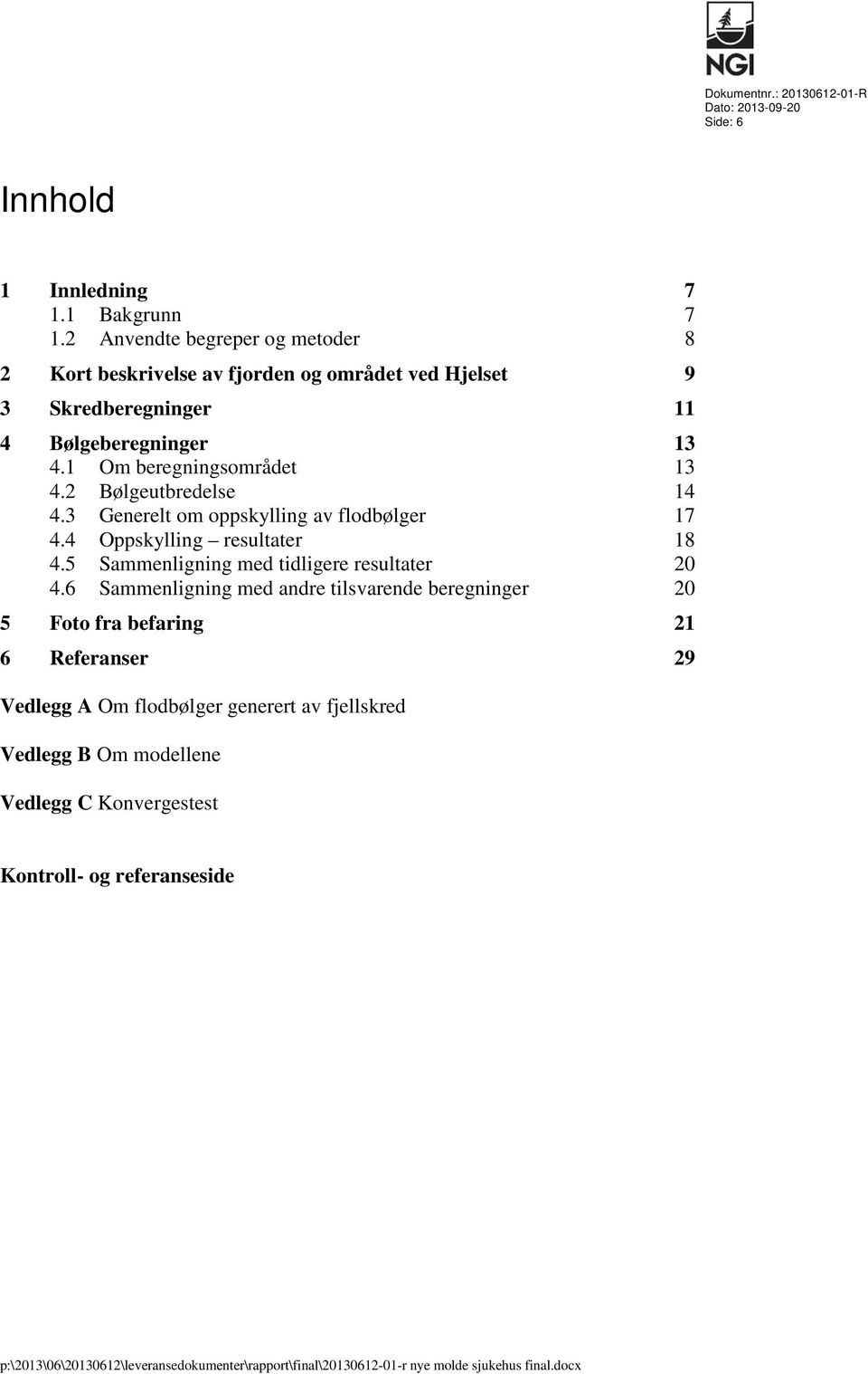 1 Om beregningsområdet 13 4.2 Bølgeutbredelse 14 4.3 Generelt om oppskylling av flodbølger 17 4.4 Oppskylling resultater 18 4.