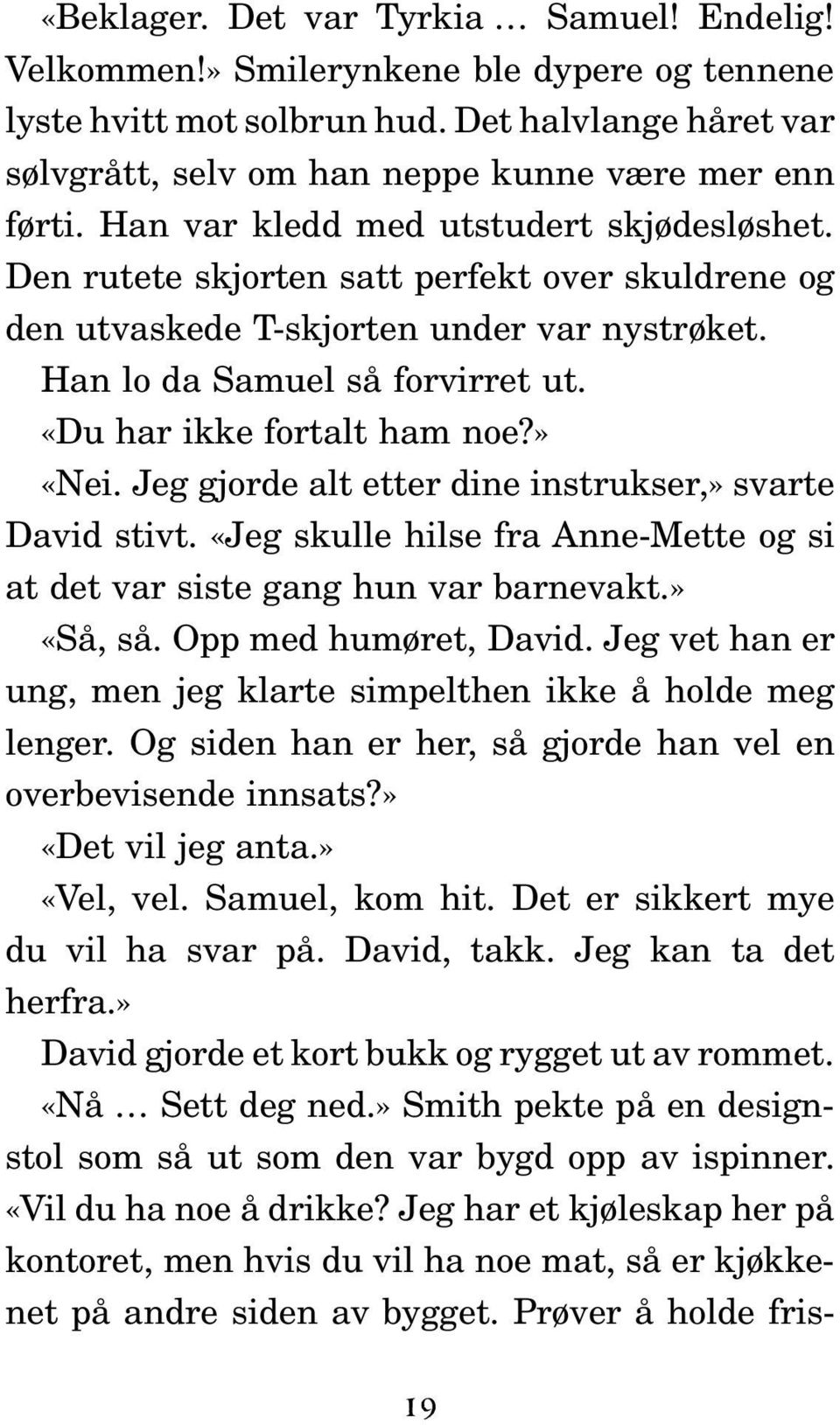 «Du har ikke fortalt ham noe?» «Nei. Jeg gjorde alt etter dine instrukser,» svarte David stivt. «Jeg skulle hilse fra Anne-Mette og si at det var siste gang hun var barnevakt.» «Så, så.