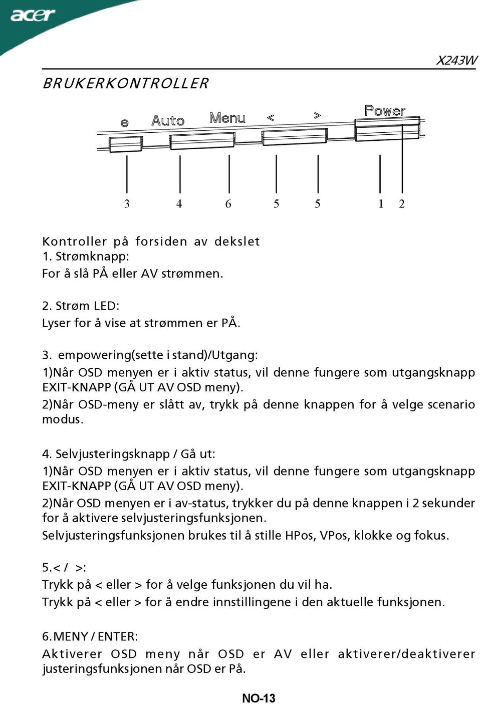 Selvjusteringsknapp / Gå ut: 1)Når OSD menyen er i aktiv status, vil denne fungere som utgangsknapp EXIT-KNAPP (GÅ UT AV OSD meny).