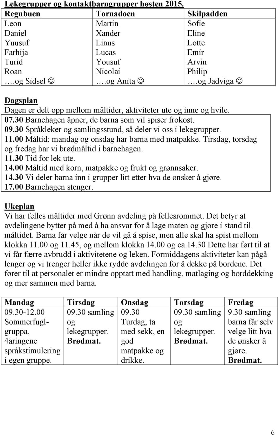 30 Språkleker og samlingsstund, så deler vi oss i lekegrupper. 11.00 Måltid: mandag og onsdag har barna med matpakke. Tirsdag, torsdag og fredag har vi brødmåltid i barnehagen. 11.30 Tid for lek ute.