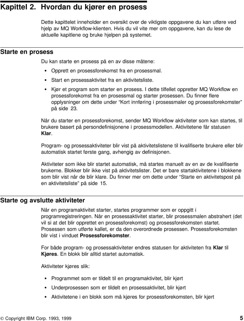 Starte en prosess Du kan starte en prosess på en av disse måtene: Opprett en prosessforekomst fra en prosessmal. Start en prosessaktivitet fra en aktivitetsliste.