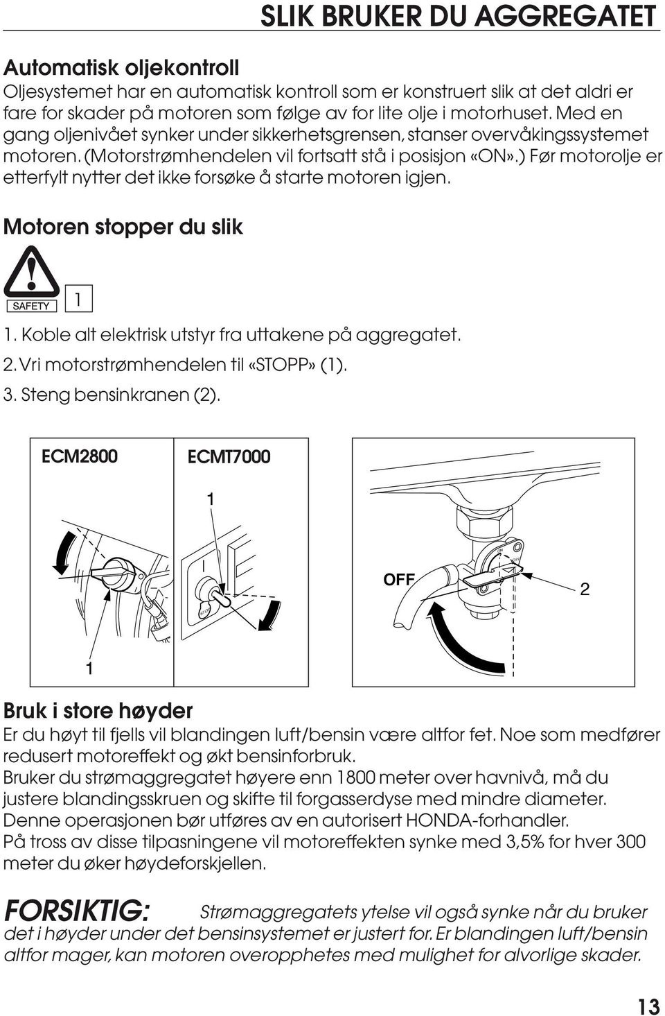 ) Før motorolje er etterfylt nytter det ikke forsøke å starte motoren igjen. Motoren stopper du slik. Koble alt elektrisk utstyr fra uttakene på aggregatet. 2. Vri motorstrømhendelen til «STOPP» ().