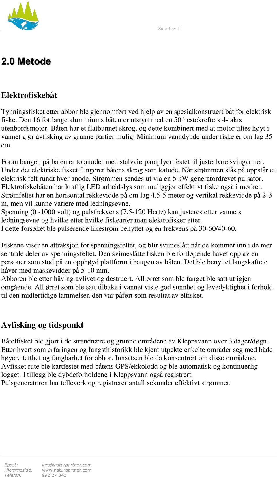 Båten har et flatbunnet skrog, og dette kombinert med at motor tiltes høyt i vannet gjør avfisking av grunne partier mulig. Minimum vanndybde under fiske er om lag 35 cm.