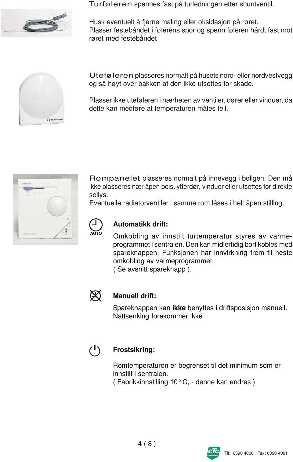 for skade. Plasser ikke uteføleren i nærheten av ventiler, dører eller vinduer, da dette kan medføre at temperaturen måles feil. Rompanelet plasseres normalt på innevegg i boligen.