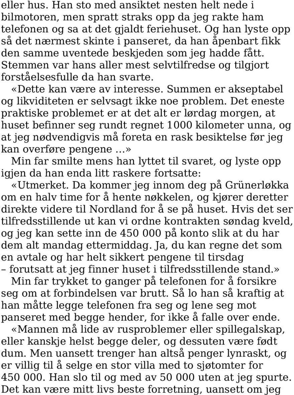 Stemmen var hans aller mest selvtilfredse og tilgjort forståelsesfulle da han svarte. «Dette kan være av interesse. Summen er akseptabel og likviditeten er selvsagt ikke noe problem.