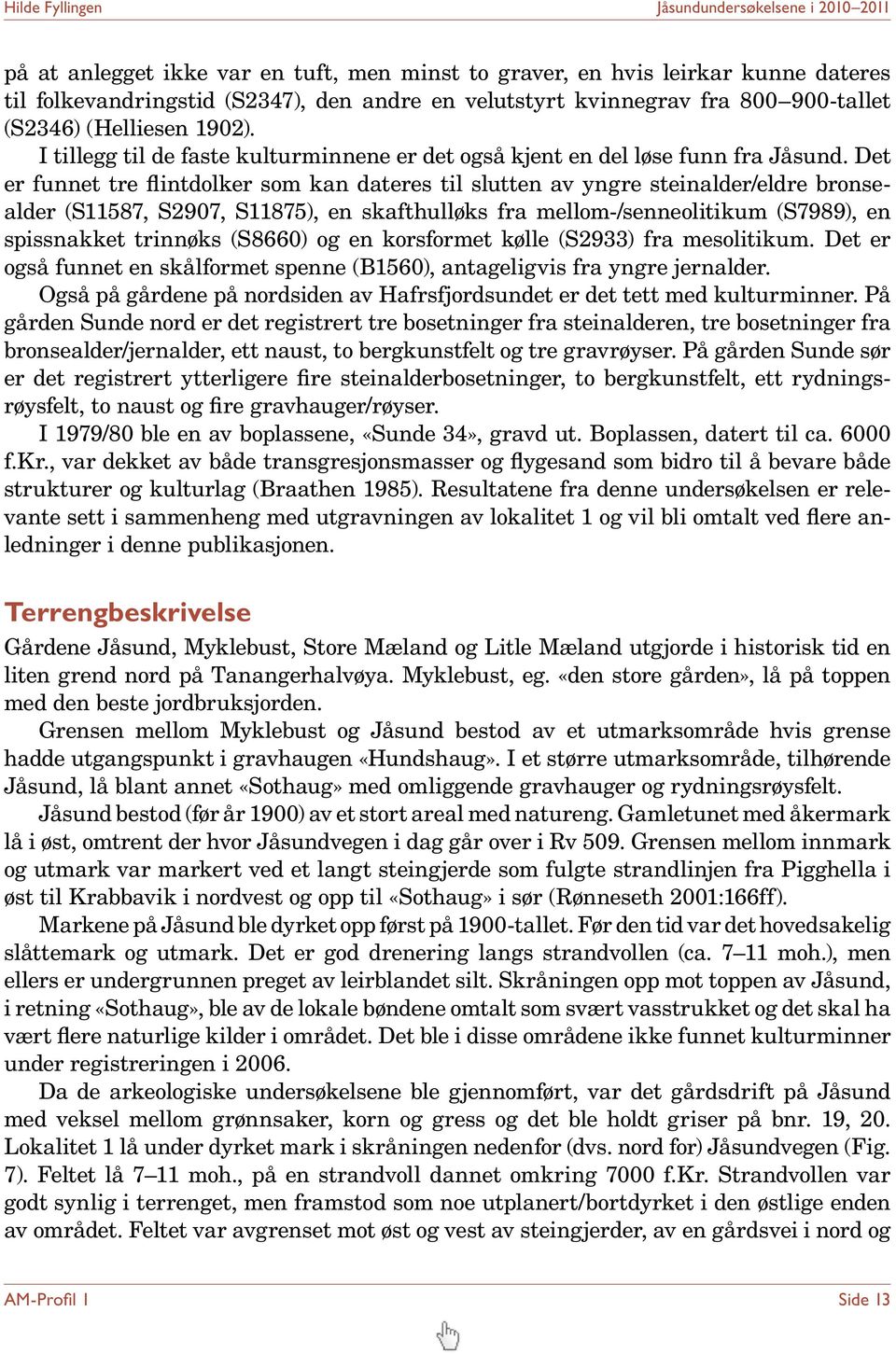 Det er funnet tre flintdolker som kan dateres til slutten av yngre steinalder/eldre bronsealder (S11587, S2907, S11875), en skafthulløks fra mellom-/senneolitikum (S7989), en spiss nakket trinnøks