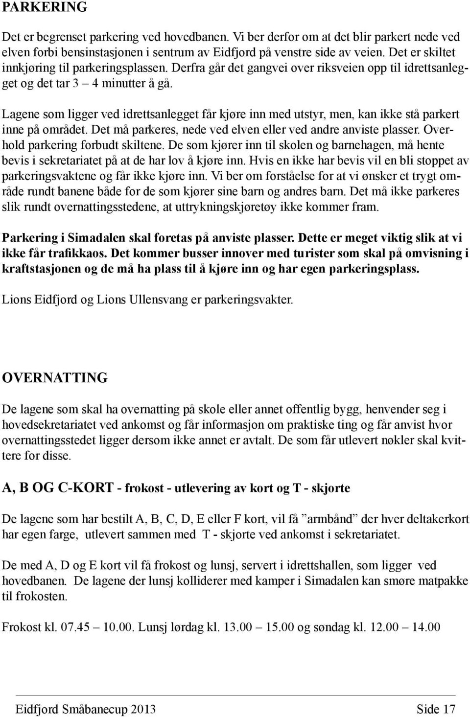 Lagene som ligger ved idrettsanlegget får kjøre inn med utstyr, men, kan ikke stå parkert inne på området. Det må parkeres, nede ved elven eller ved andre anviste plasser.