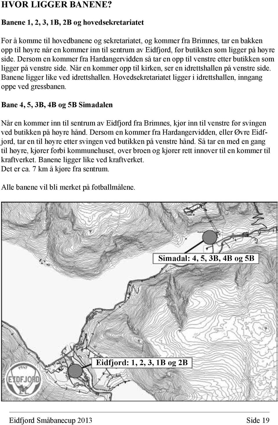 som ligger på høyre side. Dersom en kommer fra Hardangervidden så tar en opp til venstre etter butikken som ligger på venstre side. Når en kommer opp til kirken, ser en idrettshallen på venstre side.