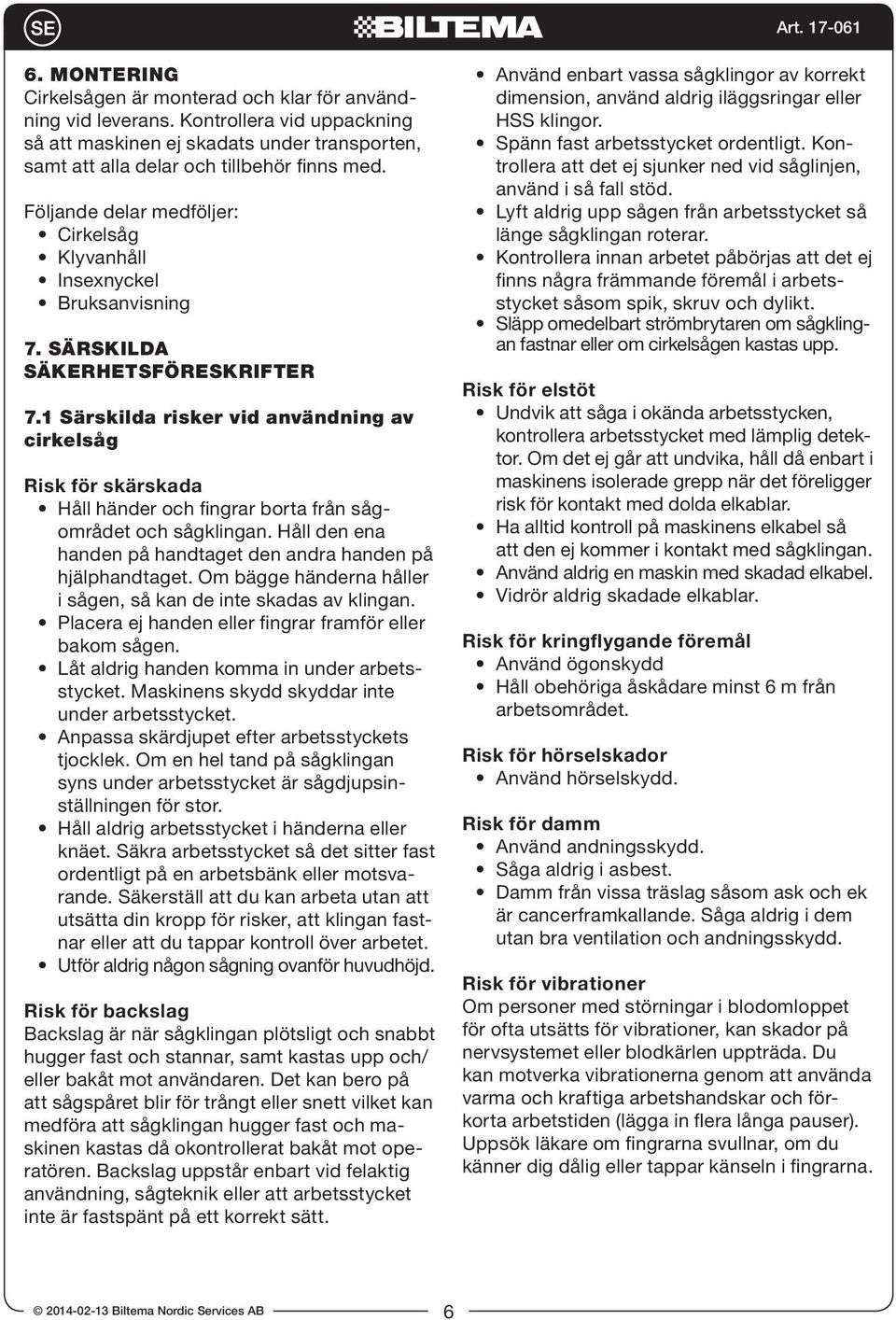 1 Särskilda risker vid användning av cirkelsåg Risk för skärskada Håll händer och fingrar borta från sågområdet och sågklingan. Håll den ena handen på handtaget den andra handen på hjälphandtaget.