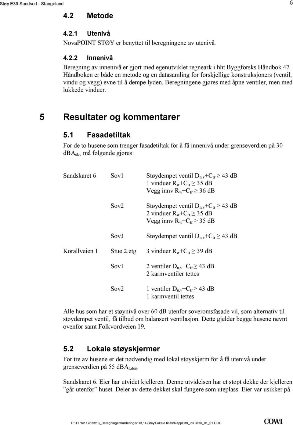 5 Resultater og kommentarer 51 Fasadetiltak For de to husene som trenger fasadetiltak for å få innenivå under grenseverdien på 30 dba ekv må følgende gjøres: Sandskaret 6 Sov1 Støydempet ventil D n,v