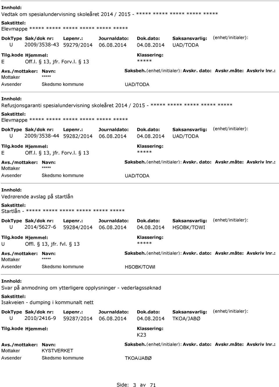 måte: vskriv lnr.: D/TOD Vedrørende avslag på startlån Startlån - 2014/5627-6 59284/2014 HSOBK/TOW Offl. 13, jfr. fvl. 13 vs./mottaker: Navn: Saksbeh. vskr. dato: vskr.måte: vskriv lnr.: HSOBK/TOW Svar på anmodning om ytterligere opplysninger - vederlagssøknad sakveien - dumping i kommunalt nett 2010/2-9 59287/2014 TKO/JBØ K23 vs.