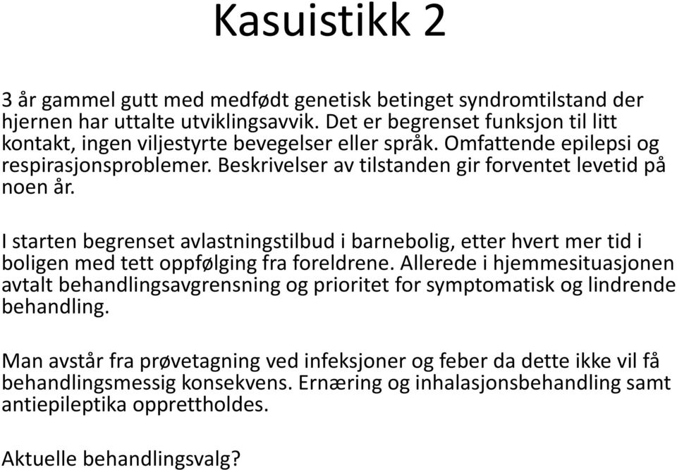 Beskrivelser av tilstanden gir forventet levetid på noen år. I starten begrenset avlastningstilbud i barnebolig, etter hvert mer tid i boligen med tett oppfølging fra foreldrene.