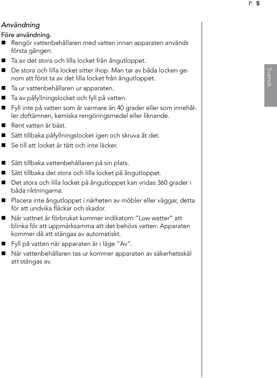 Fyll inte på vatten som är varmare än 40 grader eller som innehåller doftämnen, kemiska rengöringsmedel eller liknande. Rent vatten är bäst. Sätt tillbaka påfyllningslocket igen och skruva åt det.