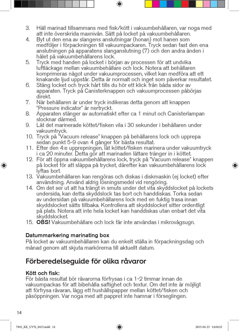 Tryck sedan fast den ena anslutningen på apparatens slanganslutning (7) och den andra änden i hålet på vakuumbehållarens lock. 5.