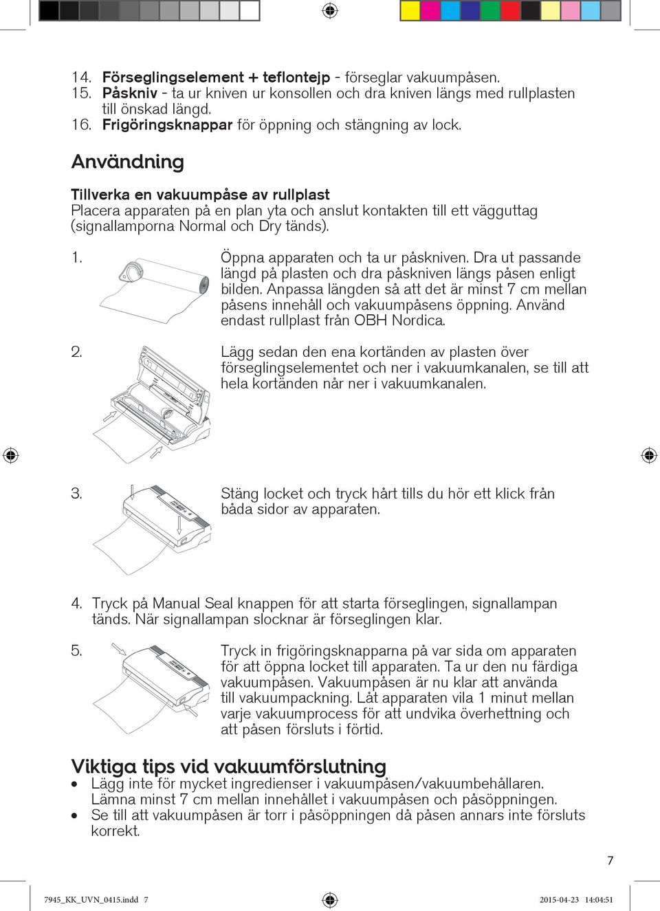 Användning Tillverka en vakuumpåse av rullplast Placera apparaten på en plan yta och anslut kontakten till ett vägguttag (signallamporna Normal och Dry tänds). 1. Öppna apparaten och ta ur påskniven.