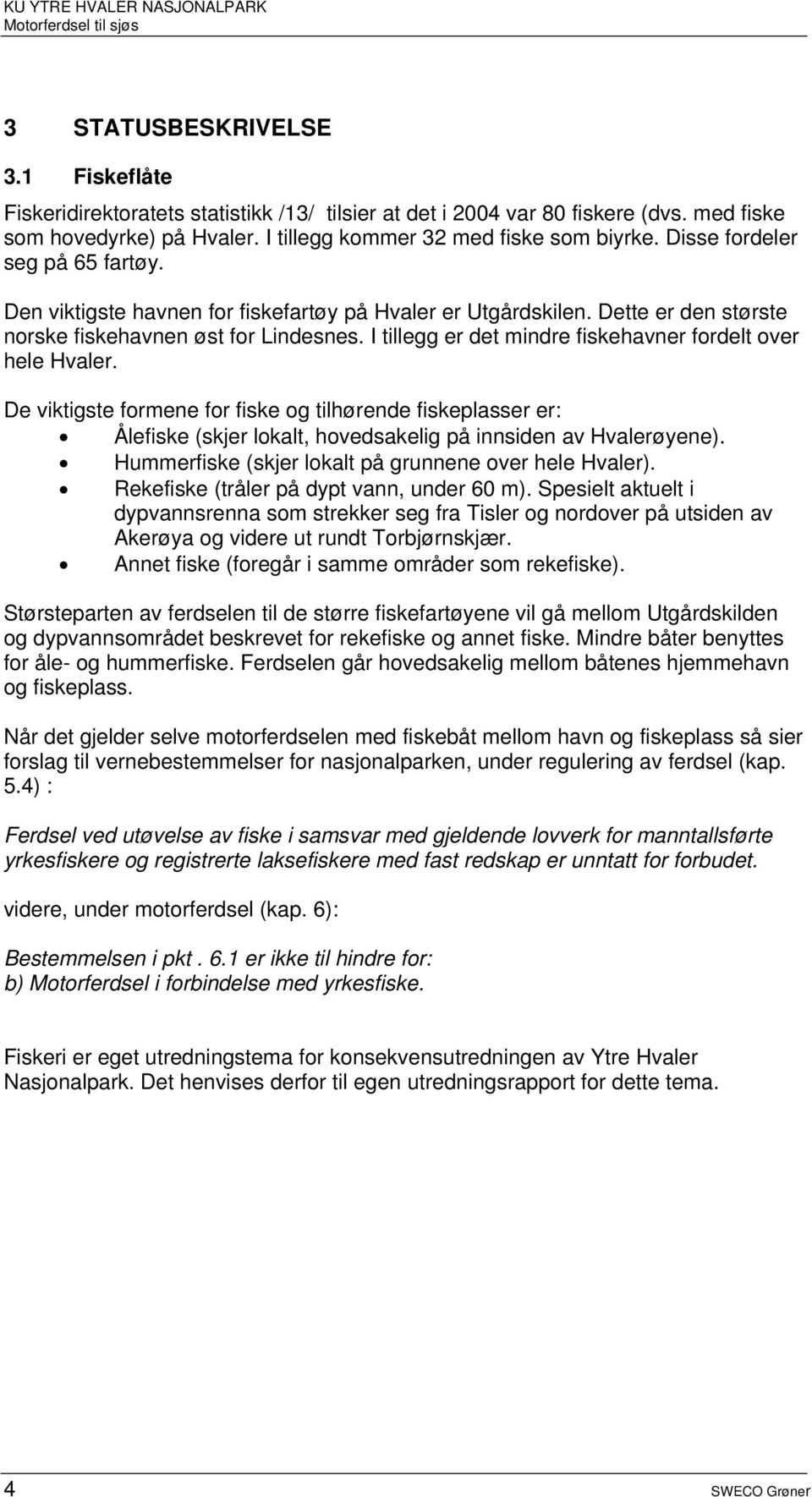 I tillegg er det mindre fiskehavner fordelt over hele Hvaler. De viktigste formene for fiske og tilhørende fiskeplasser er: Ålefiske (skjer lokalt, hovedsakelig på innsiden av Hvalerøyene).