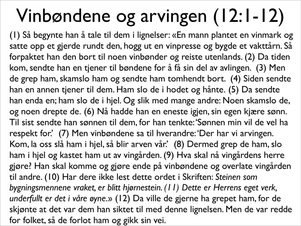 (3) Men de grep ham, skamslo ham og sendte ham tomhendt bort. (4) Siden sendte han en annen tjener til dem. Ham slo de i hodet og hånte. (5) Da sendte han enda en; ham slo de i hjel.