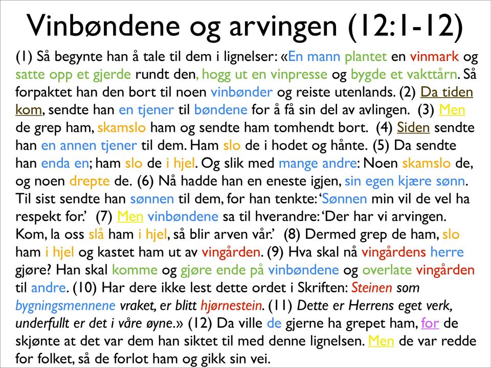 (3) Men de grep ham, skamslo ham og sendte ham tomhendt bort. (4) Siden sendte han en annen tjener til dem. Ham slo de i hodet og hånte. (5) Da sendte han enda en; ham slo de i hjel.