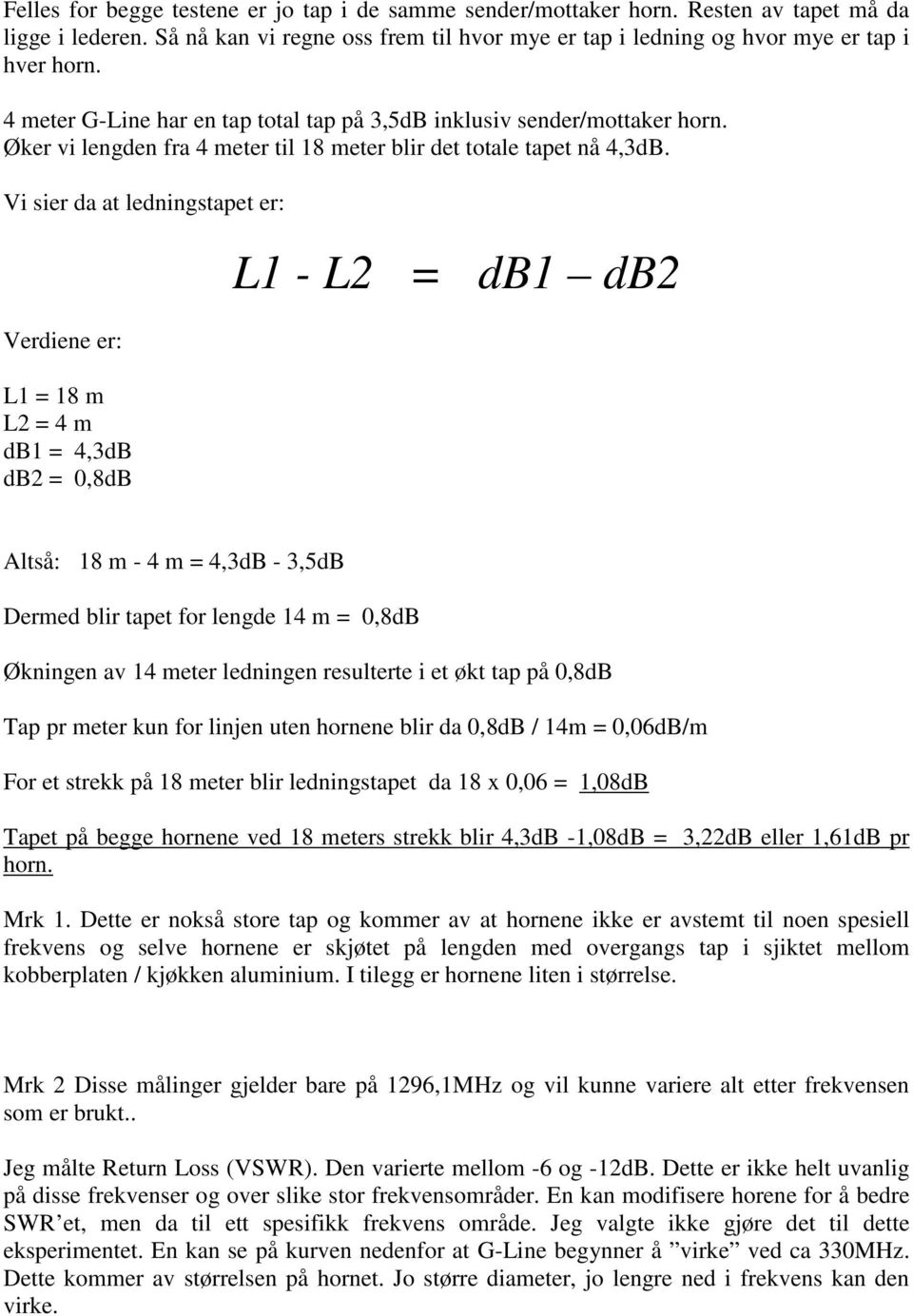 Vi sier da at ledningstapet er: Verdiene er: L1 = 18 m L2 = 4 m db1 = 4,3dB db2 = 0,8dB L1 - L2 = db1 db2 Altså: 18 m - 4 m = 4,3dB - 3,5dB Dermed blir tapet for lengde 14 m = 0,8dB Økningen av 14