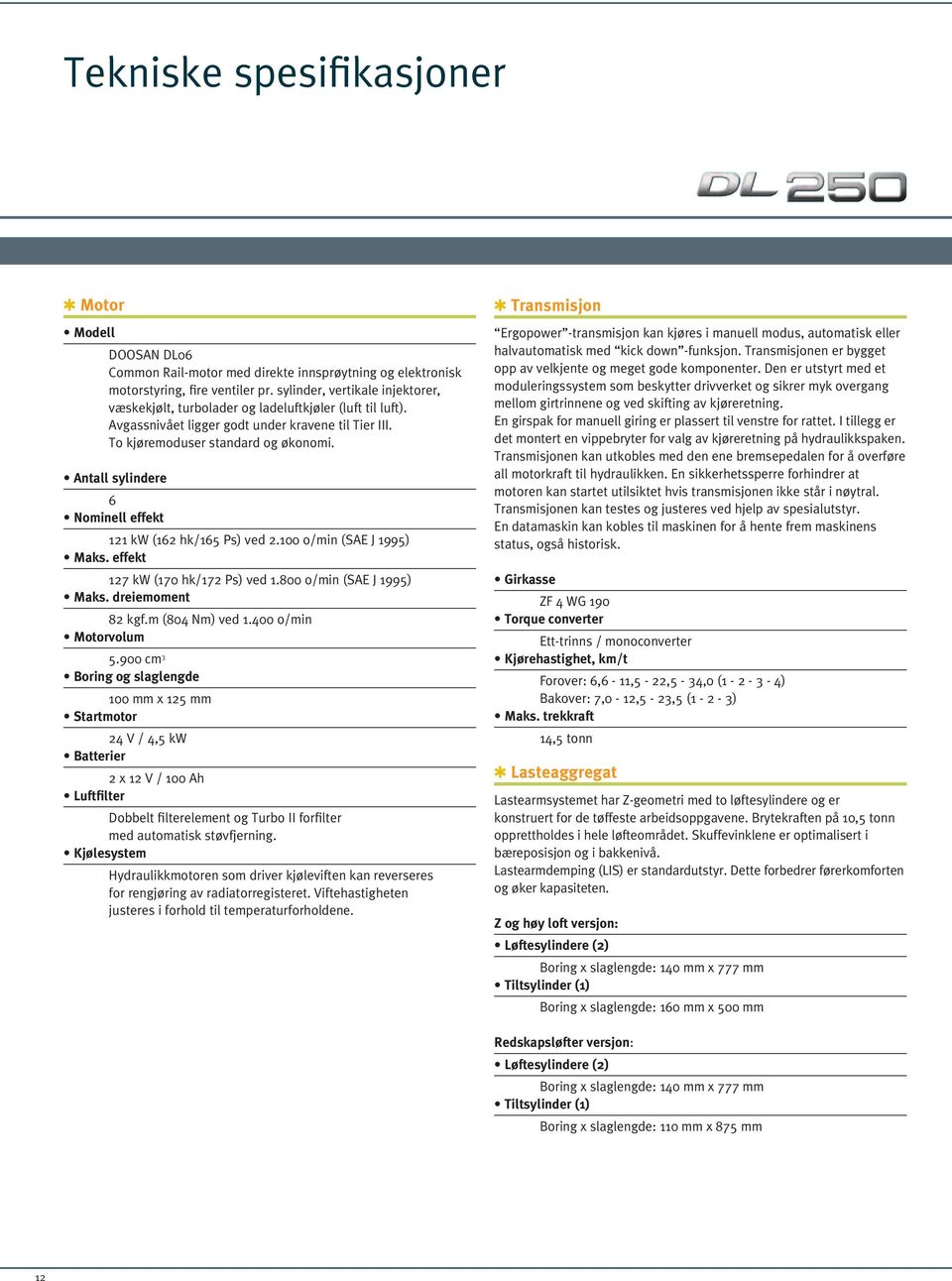 Antall sylindere 6 Nominell effekt 121 kw (162 hk/165 Ps) ved 2.100 o/min (SAE J 1995) Maks. effekt 127 kw (170 hk/172 Ps) ved 1.800 o/min (SAE J 1995) Maks. dreiemoment 82 kgf.m (804 Nm) ved 1.