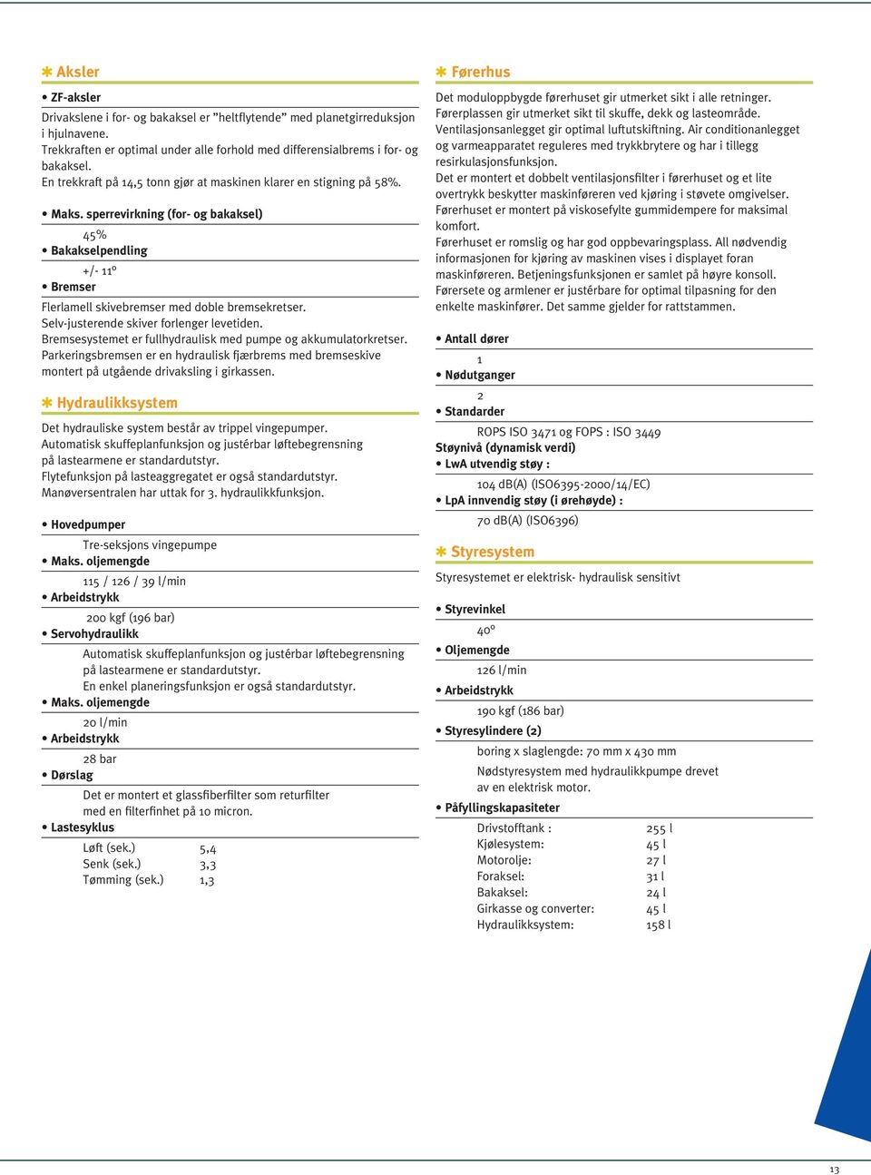 Selv-justerende skiver forlenger levetiden. Bremsesystemet er fullhydraulisk med pumpe og akkumulatorkretser.