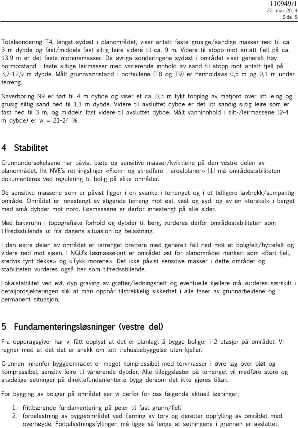 De øvrige sonderingene sydøst i området viser generelt høy bormotstand i faste siltige leirmasser med varierende innhold av sand til stopp mot antatt fjell på 3,7-12,9 m dybde.