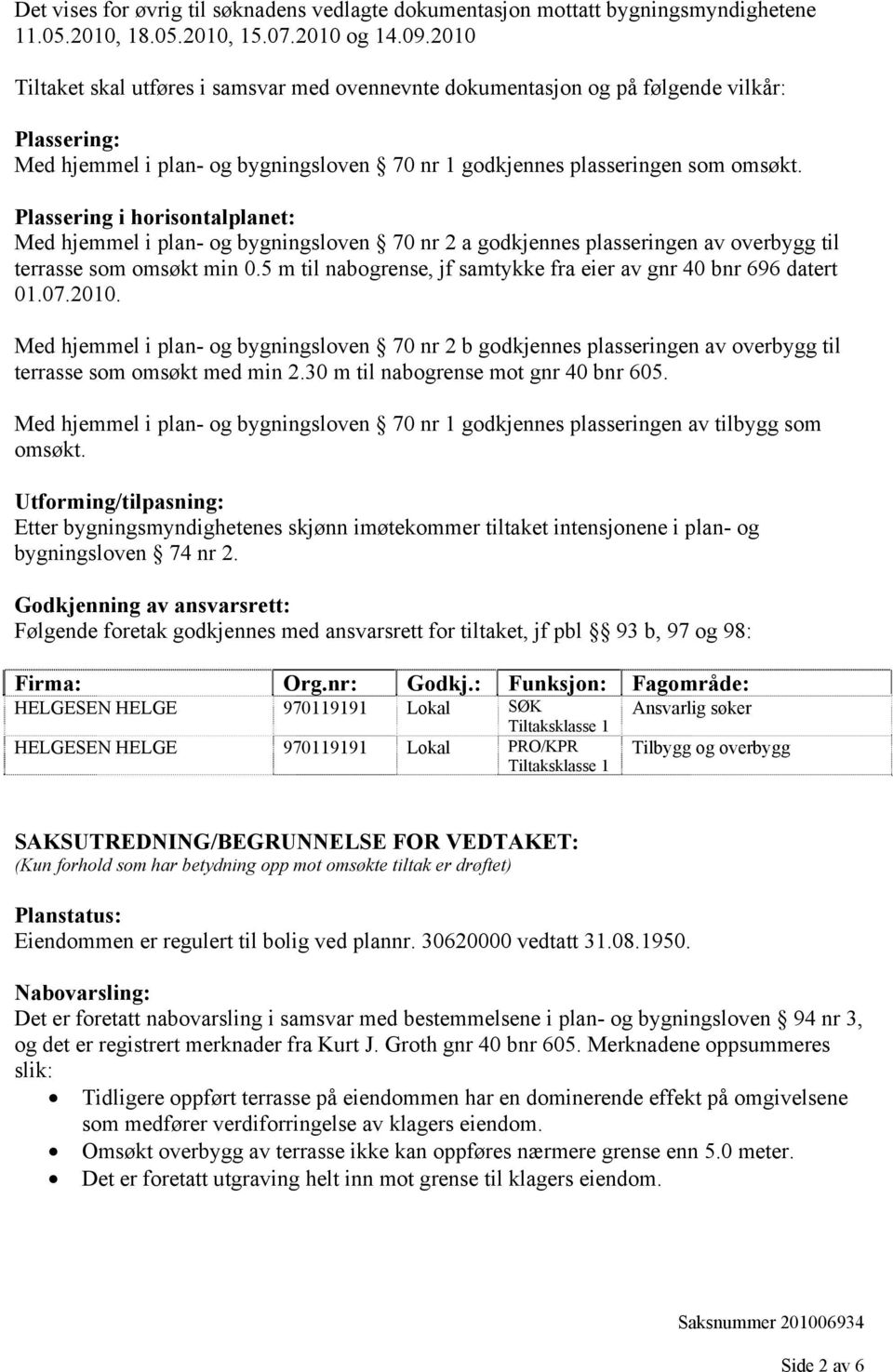 Plassering i horisontalplanet: Med hjemmel i plan- og bygningsloven 70 nr 2 a godkjennes plasseringen av overbygg til terrasse som omsøkt min 0.