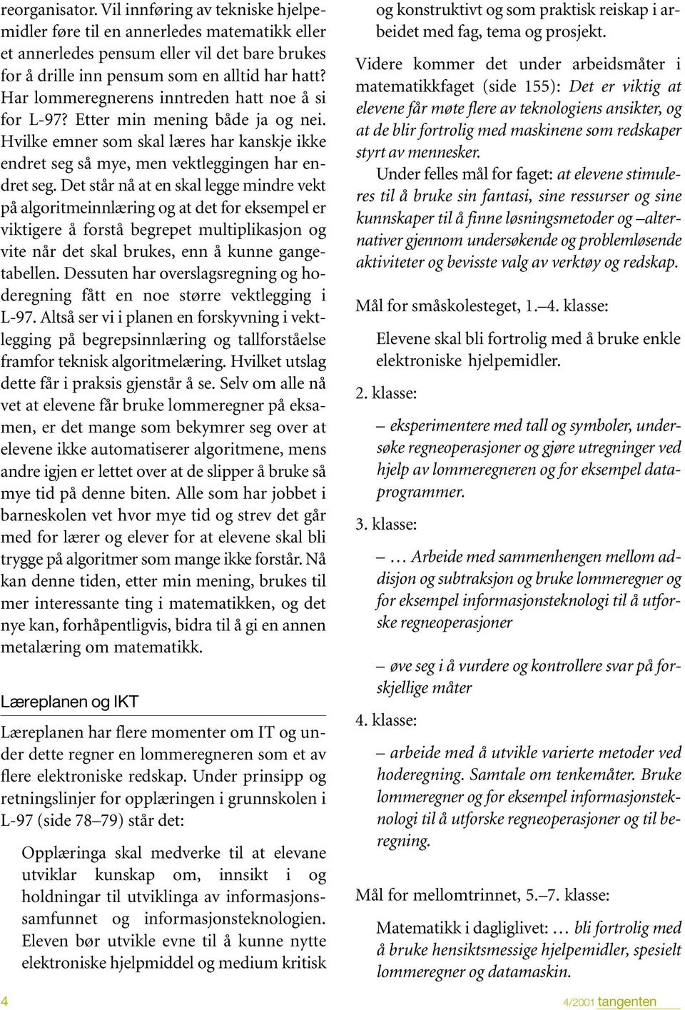 Det står nå at en skal legge mindre vekt på algoritmeinnlæring og at det for eksempel er viktigere å forstå begrepet multiplikasjon og vite når det skal brukes, enn å kunne gangetabellen.