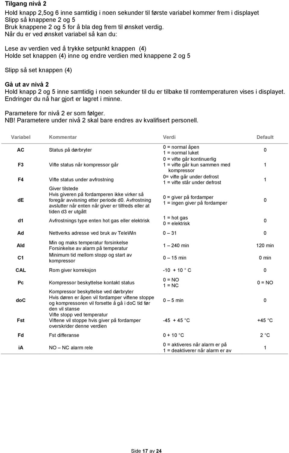 Hold knapp 2 og 5 inne samtidig i noen sekunder til du er tilbake til romtemperaturen vises i displayet. Endringer du nå har gjort er lagret i minne. Parametere for nivå 2 er som følger. NB!