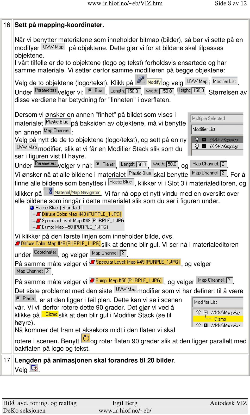 på og velg i Under velger vi:,,, Størrelsen av disse verdiene har betydning for "finheten" i overflaten Dersom vi ønsker en annen "finhet" på bildet som vises i materialet på baksiden av objektene,